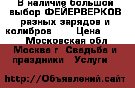 В наличие большой выбор ФЕЙЕРВЕРКОВ разных зарядов и колибров!!!  › Цена ­ 3 509 - Московская обл., Москва г. Свадьба и праздники » Услуги   